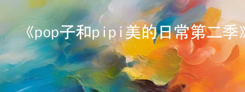 影視迷曾榮祥的個人博客,《pop子和pipi美的日常第二季》詳情介紹_pop子和pipi美的日常第二季已完結在線觀看_pop子和pipi美的日常第二季迅雷下載_日漫